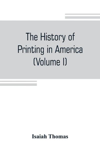 The history of printing in America, with a biography of printers, and an account of newspapers (Volume I)