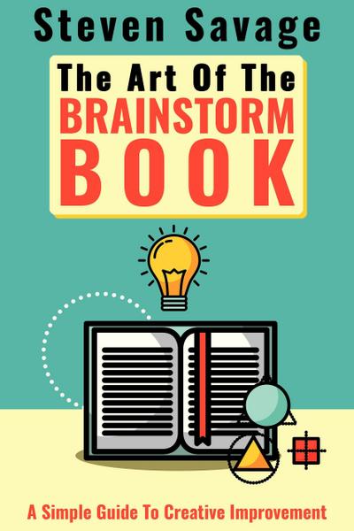 The Art Of The Brainstorm Book: A Simple Guide To Creative Improvement (Steve’s Creative Advice, #3)
