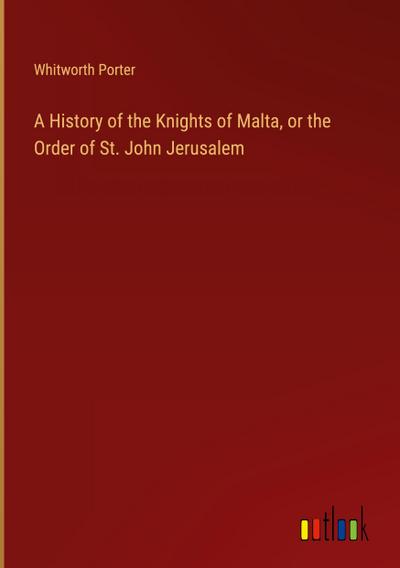 A History of the Knights of Malta, or the Order of St. John Jerusalem