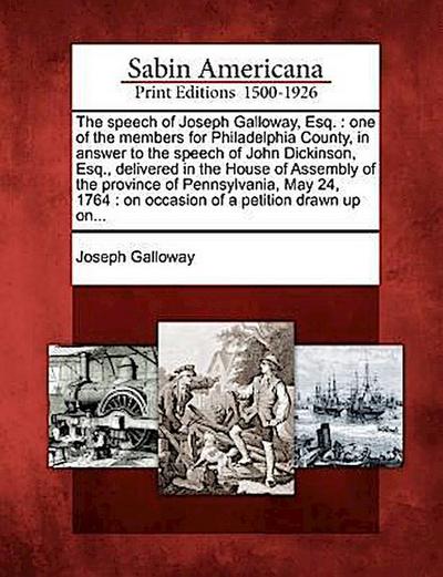 The Speech of Joseph Galloway, Esq.: One of the Members for Philadelphia County, in Answer to the Speech of John Dickinson, Esq., Delivered in the Hou