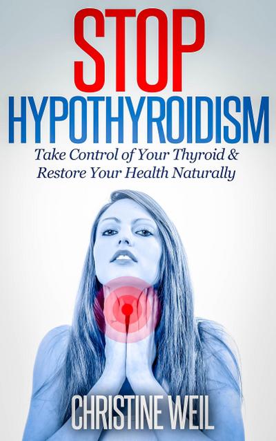 Stop Hypothyroidism: Take Control of Your Thyroid & Restore Your Health Naturally (Natural Health & Natural Cures Series)