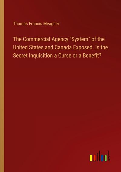 The Commercial Agency "System" of the United States and Canada Exposed. Is the Secret Inquisition a Curse or a Benefit?