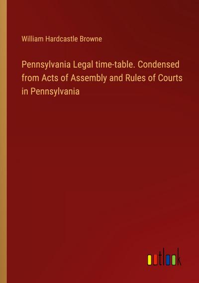 Pennsylvania Legal time-table. Condensed from Acts of Assembly and Rules of Courts in Pennsylvania