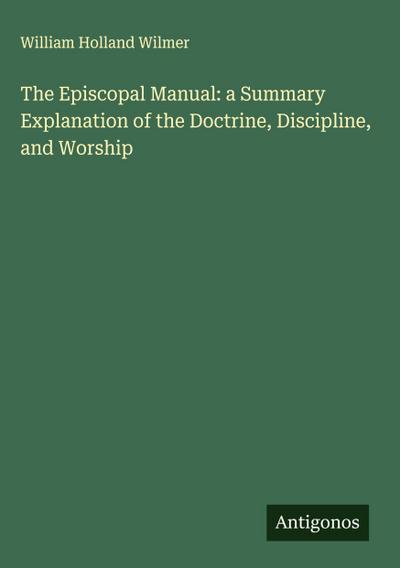 The Episcopal Manual: a Summary Explanation of the Doctrine, Discipline, and Worship