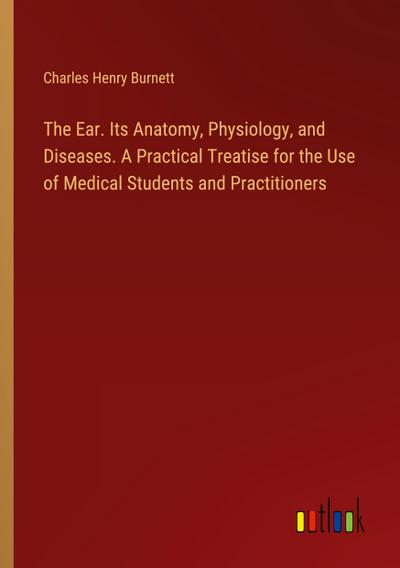 The Ear. Its Anatomy, Physiology, and Diseases. A Practical Treatise for the Use of Medical Students and Practitioners