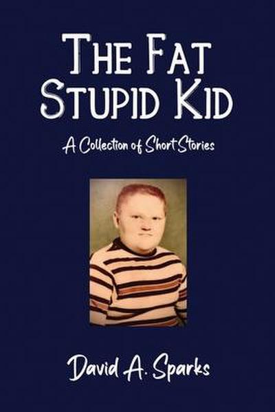 The Fat Stupid Kid: A Collection of Short Stories