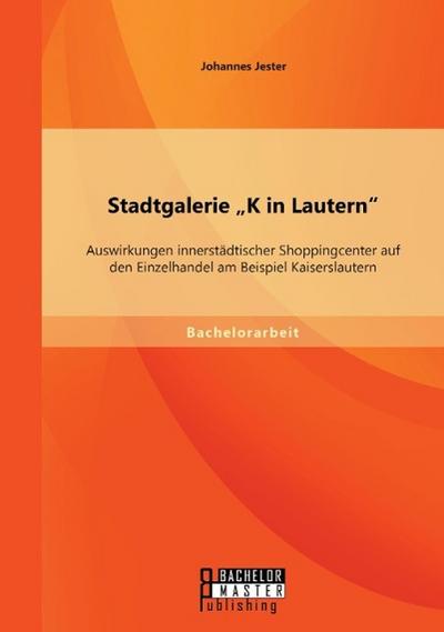 Stadtgalerie "K in Lautern": Auswirkungen innerstädtischer Shoppingcenter auf den Einzelhandel am Beispiel Kaiserslautern