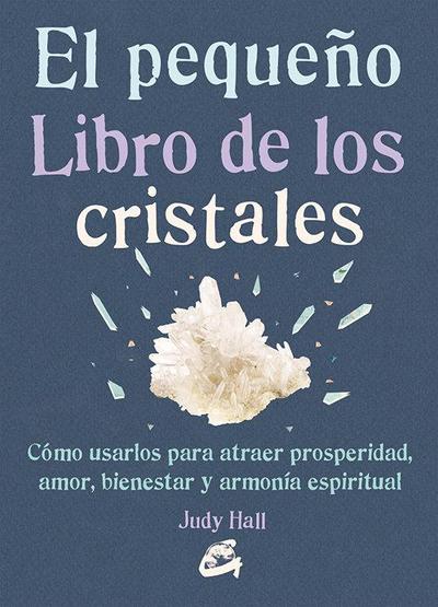 El pequeño libro de los cristales : cómo usarlos para atraer prosperidad, amor, bienestar y armonía espiritual