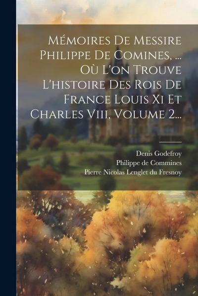 Mémoires De Messire Philippe De Comines, ... Où L’on Trouve L’histoire Des Rois De France Louis Xi Et Charles Viii, Volume 2...