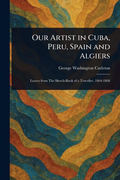 Our Artist in Cuba, Peru, Spain and Algiers