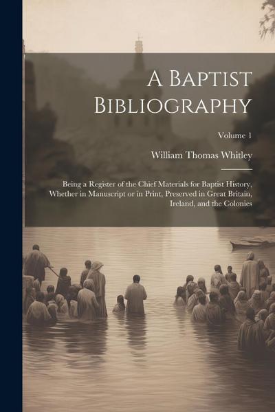 A Baptist Bibliography; Being a Register of the Chief Materials for Baptist History, Whether in Manuscript or in Print, Preserved in Great Britain, Ireland, and the Colonies; Volume 1