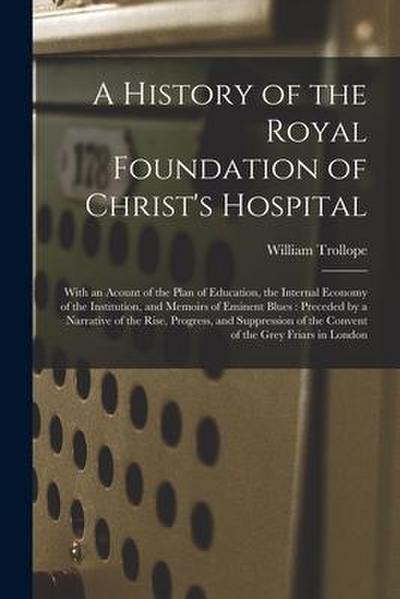 A History of the Royal Foundation of Christ’s Hospital: With an Acount of the Plan of Education, the Internal Economy of the Institution, and Memoirs