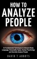 How To Analyze People 21 Fundamental Techniques to Interpret Body Language, Personality Types, Human Psychology and Secretly Analyze People