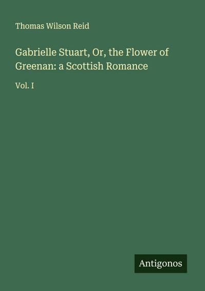 Gabrielle Stuart, Or, the Flower of Greenan: a Scottish Romance