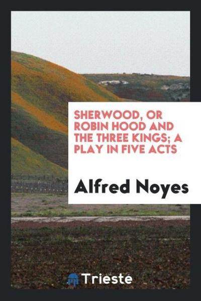 Sherwood, or Robin Hood and the three kings; a play in five acts
