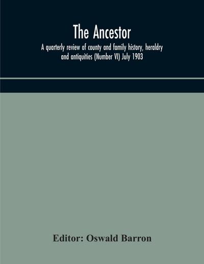 The Ancestor; a quarterly review of county and family history, heraldry and antiquities (Number VI) July 1903