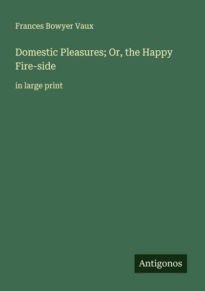 Domestic Pleasures; Or, the Happy Fire-side