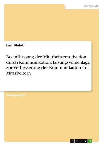 Beeinflussung der Mitarbeitermotivation durch Kommunikation. Lösungsvorschläge zur Verbesserung der Kommunikation mit Mitarbeitern