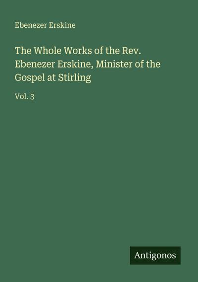 The Whole Works of the Rev. Ebenezer Erskine, Minister of the Gospel at Stirling