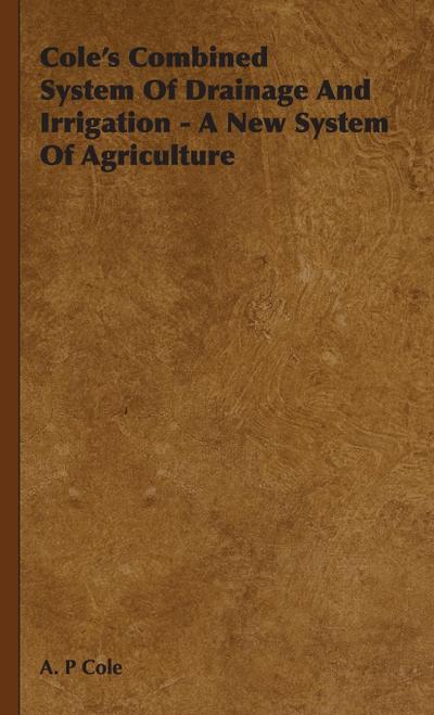 Cole’s Combined System Of Drainage And Irrigation - A New System Of Agriculture