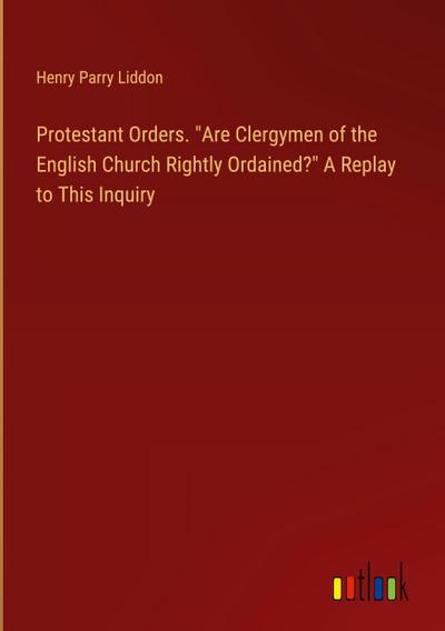 Protestant Orders. "Are Clergymen of the English Church Rightly Ordained?" A Replay to This Inquiry