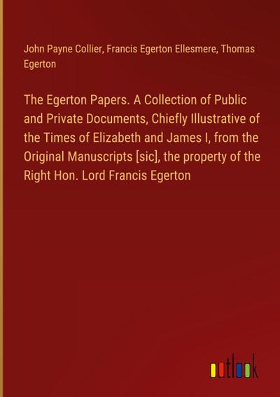The Egerton Papers. A Collection of Public and Private Documents, Chiefly Illustrative of the Times of Elizabeth and James I, from the Original Manuscripts [sic], the property of the Right Hon. Lord Francis Egerton