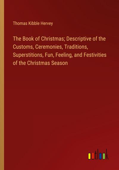 The Book of Christmas; Descriptive of the Customs, Ceremonies, Traditions, Superstitions, Fun, Feeling, and Festivities of the Christmas Season