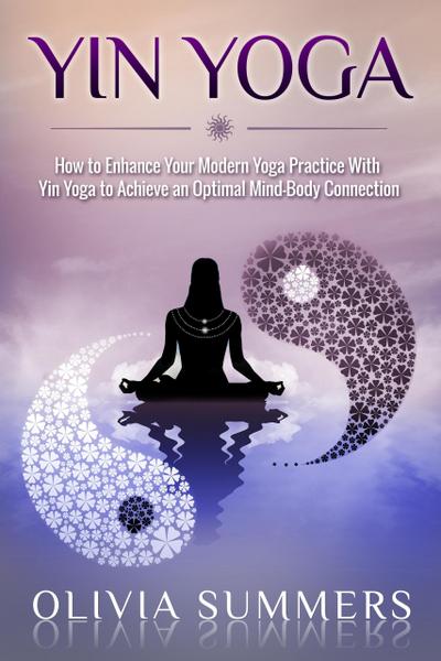 Yin Yoga: How to Enhance Your Modern Yoga Practice With Yin Yoga to Achieve an Optimal Mind-Body Connection (Yoga Mastery Series)