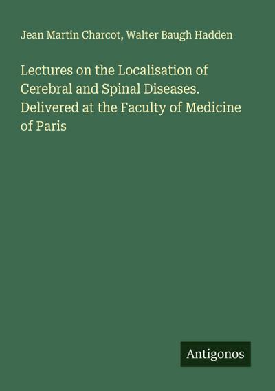 Lectures on the Localisation of Cerebral and Spinal Diseases. Delivered at the Faculty of Medicine of Paris