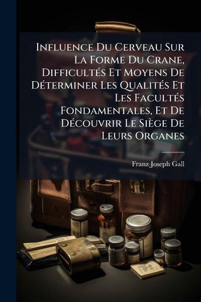 Influence Du Cerveau Sur La Forme Du Crane, DifficultÃ(c)s Et Moyens De DÃ(c)terminer Les QualitÃ(c)s Et Les FacultÃ(c)s Fondamentales, Et De DÃ(c)couvrir Le Siège De Leurs Organes