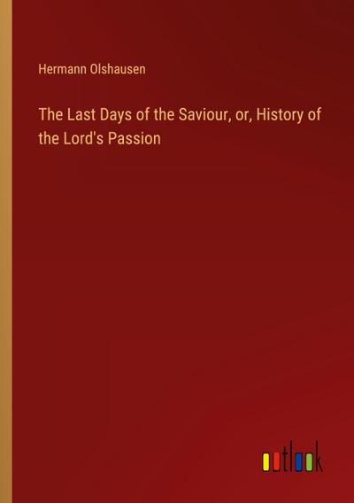 The Last Days of the Saviour, or, History of the Lord’s Passion