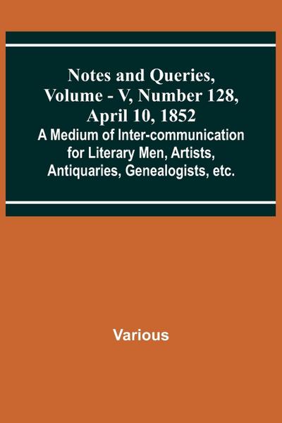 Notes and Queries, Vol. V, Number 128, April 10, 1852 ; A Medium of Inter-communication for Literary Men, Artists, Antiquaries, Genealogists, etc.