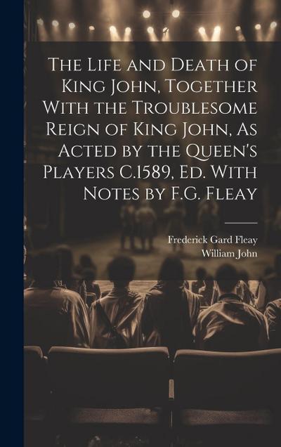 The Life and Death of King John, Together With the Troublesome Reign of King John, As Acted by the Queen’s Players C.1589, Ed. With Notes by F.G. Flea