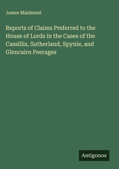 Reports of Claims Preferred to the House of Lords in the Cases of the Cassillis, Sutherland, Spynie, and Glencairn Peerages