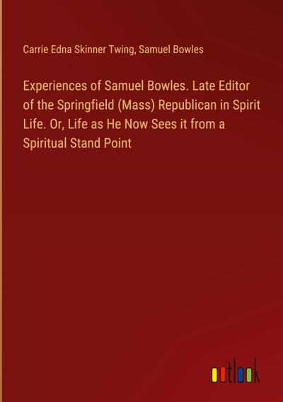 Experiences of Samuel Bowles. Late Editor of the Springfield (Mass) Republican in Spirit Life. Or, Life as He Now Sees it from a Spiritual Stand Point