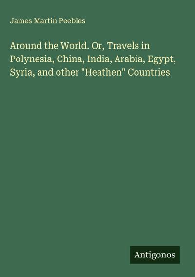 Around the World. Or, Travels in Polynesia, China, India, Arabia, Egypt, Syria, and other "Heathen" Countries
