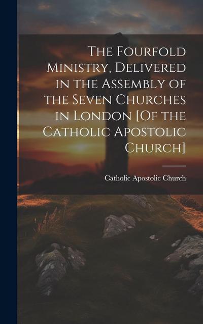 The Fourfold Ministry, Delivered in the Assembly of the Seven Churches in London [Of the Catholic Apostolic Church]