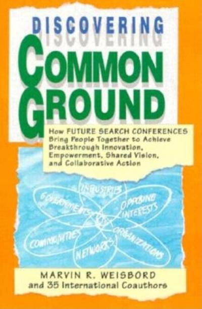 Discovering Common Ground: How Future Search Conferences Bring People Together to Achieve Breakthrough Innovation, Empowerment, Shared Vision and