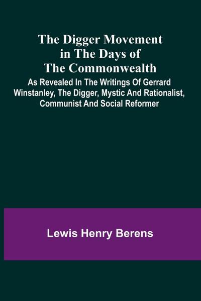 The Digger Movement In The Days Of The Commonwealth; As Revealed In The Writings Of Gerrard Winstanley, The Digger, Mystic And Rationalist, Communist And Social Reformer