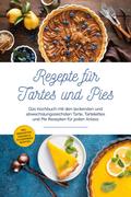 Rezepte für Tartes und Pies: Das Kochbuch mit den 