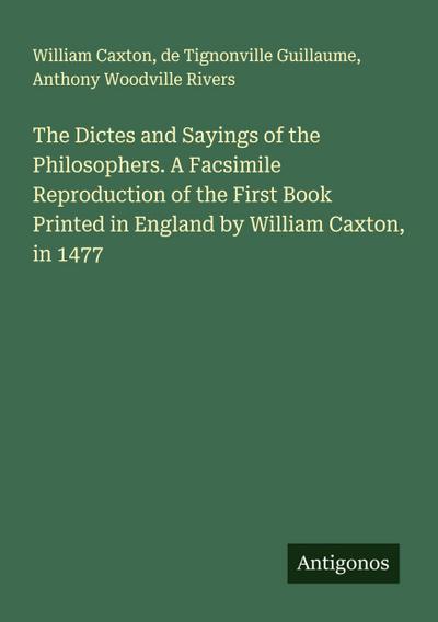 The Dictes and Sayings of the Philosophers. A Facsimile Reproduction of the First Book Printed in England by William Caxton, in 1477