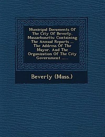 Municipal Documents of the City of Beverly, Massachusetts: Containing the Annual Reports ... the Address of the Mayor, and the Organization of the Cit