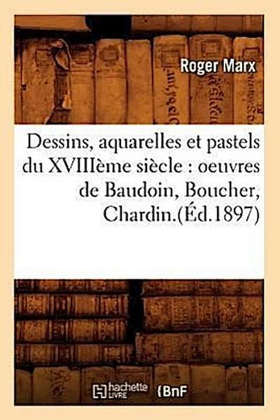 Dessins, Aquarelles Et Pastels Du Xviiième Siècle: Oeuvres de Baudoin, Boucher, Chardin.(Éd.1897)