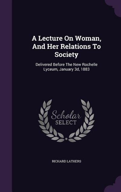 A Lecture On Woman, And Her Relations To Society: Delivered Before The New Rochelle Lyceum, January 3d, 1883