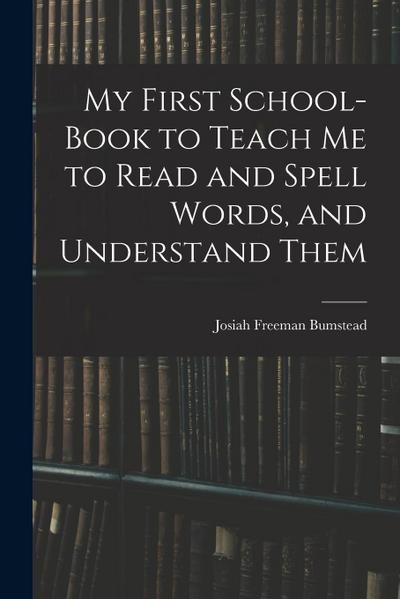 My First School-Book to Teach Me to Read and Spell Words, and Understand Them