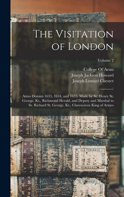 The Visitation of London: Anno Domini 1633, 1634, and 1635. Made by Sr. Henry St. George, Kt., Richmond Herald, and Deputy and Marshal to Sr. Ri
