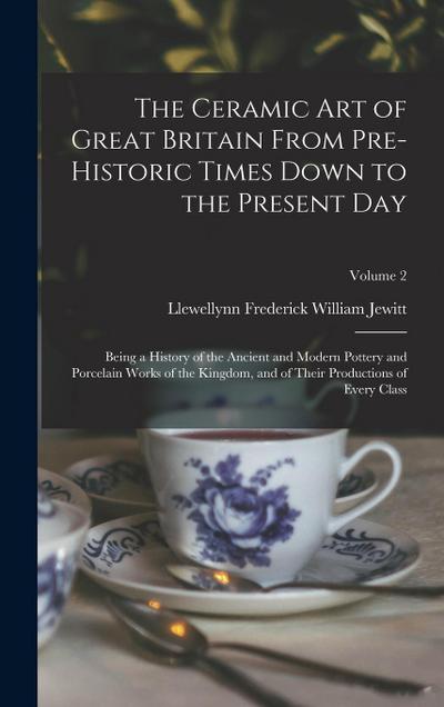 The Ceramic art of Great Britain From Pre-historic Times Down to the Present Day: Being a History of the Ancient and Modern Pottery and Porcelain Work