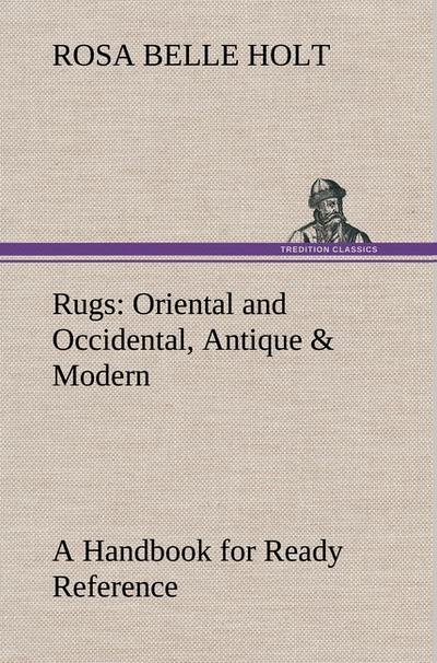 Rugs: Oriental and Occidental, Antique & Modern A Handbook for Ready Reference