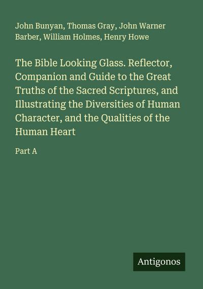The Bible Looking Glass. Reflector, Companion and Guide to the Great Truths of the Sacred Scriptures, and Illustrating the Diversities of Human Character, and the Qualities of the Human Heart