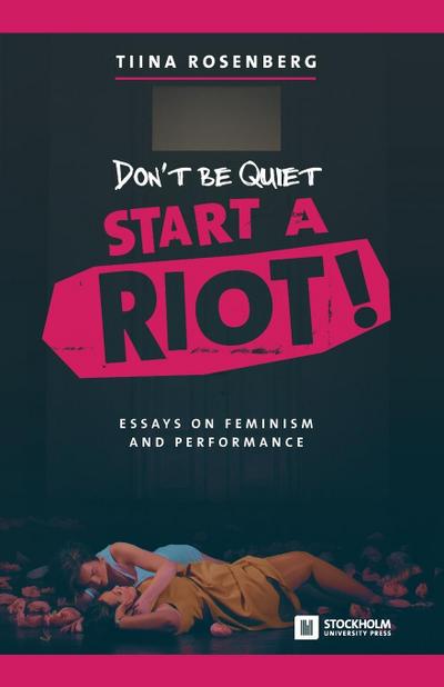 Don’t Be Quiet, Start a Riot! Essays on Feminism and Performance